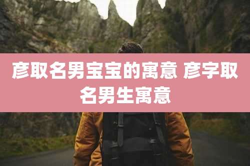 彦取名男宝宝的寓意 彦字取名男生寓意