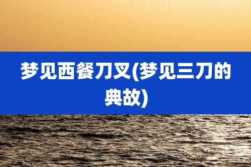 梦见西餐刀叉(梦见三刀的典故)