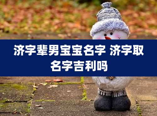 济字辈男宝宝名字 济字取名字吉利吗