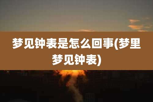梦见钟表是怎么回事(梦里梦见钟表)