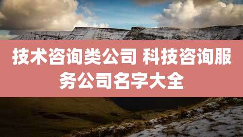 技术咨询类公司 科技咨询服务公司名字大全