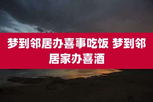 梦到邻居办喜事吃饭 梦到邻居家办喜酒