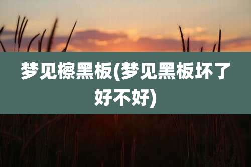 梦见檫黑板(梦见黑板坏了好不好)