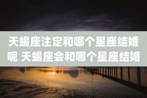 天蝎座注定和哪个星座结婚呢 天蝎座会和哪个星座结婚