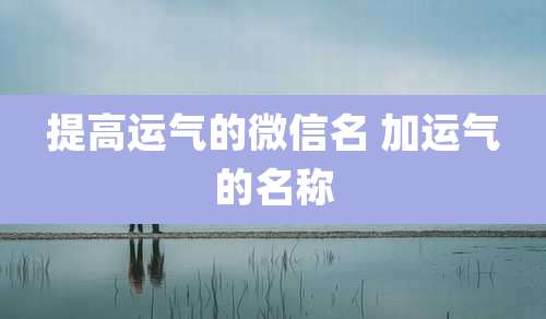 提高运气的微信名 加运气的名称