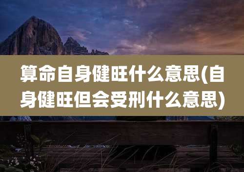 算命自身健旺什么意思(自身健旺但会受刑什么意思)
