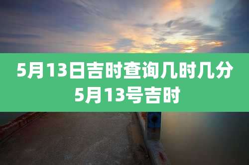 5月13日吉时查询几时几分 5月13号吉时