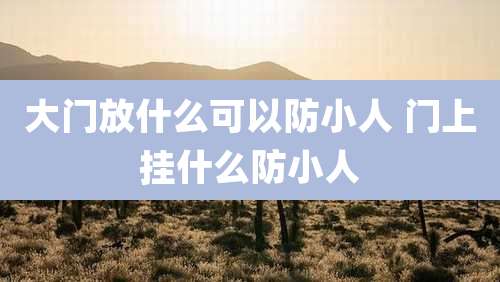 大门放什么可以防小人 门上挂什么防小人