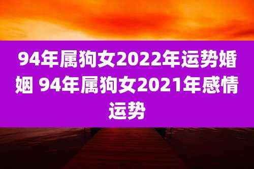 94年属狗女2022年运势婚姻 94年属狗女2021年感情运势