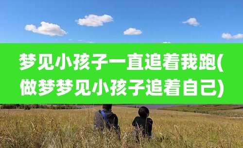 梦见小孩子一直追着我跑(做梦梦见小孩子追着自己)