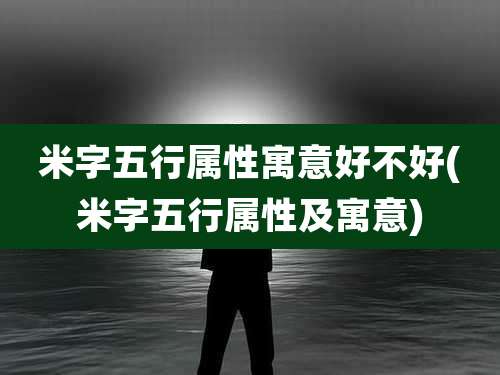 米字五行属性寓意好不好(米字五行属性及寓意)
