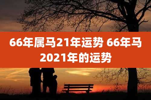 66年属马21年运势 66年马2021年的运势