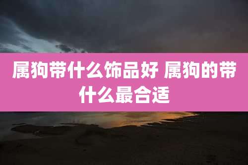 属狗带什么饰品好 属狗的带什么最合适