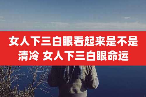 女人下三白眼看起来是不是清冷 女人下三白眼命运