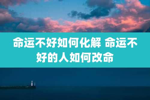 命运不好如何化解 命运不好的人如何改命