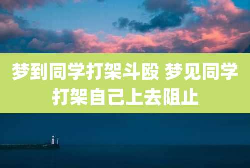 梦到同学打架斗殴 梦见同学打架自己上去阻止