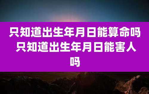 只知道出生年月日能算命吗 只知道出生年月日能害人吗