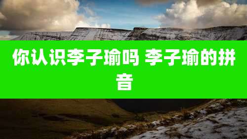 你认识李子瑜吗 李子瑜的拼音