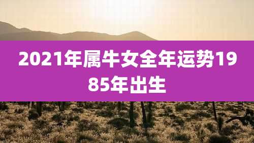 2021年属牛女全年运势1985年出生
