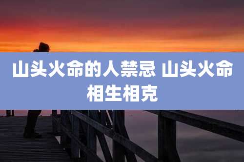 山头火命的人禁忌 山头火命相生相克