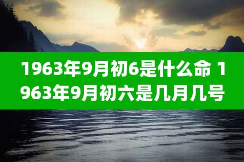 1963年9月初6是什么命 1963年9月初六是几月几号