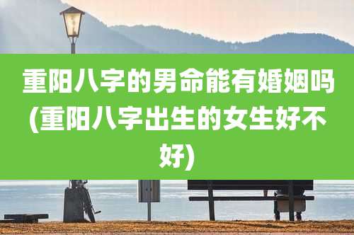 重阳八字的男命能有婚姻吗(重阳八字出生的女生好不好)