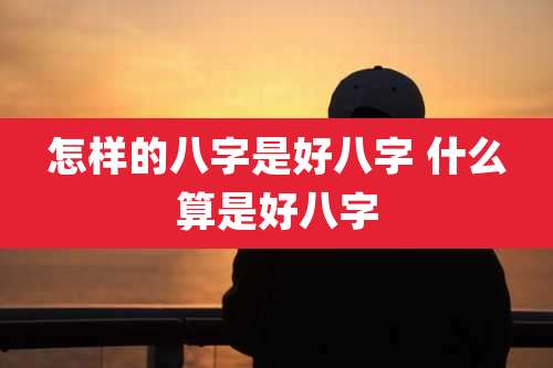 怎样的八字是好八字 什么算是好八字
