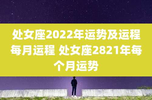 处女座2022年运势及运程每月运程 处女座2821年每个月运势