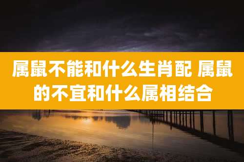 属鼠不能和什么生肖配 属鼠的不宜和什么属相结合