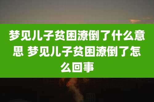 梦见儿子贫困潦倒了什么意思 梦见儿子贫困潦倒了怎么回事