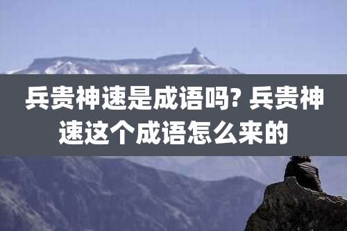 兵贵神速是成语吗? 兵贵神速这个成语怎么来的