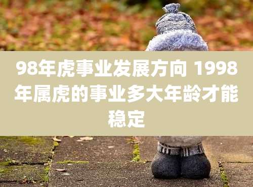 98年虎事业发展方向 1998年属虎的事业多大年龄才能稳定