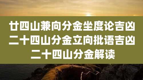 廿四山兼向分金坐度论吉凶二十四山分金立向批语吉凶 二十四山分金解读