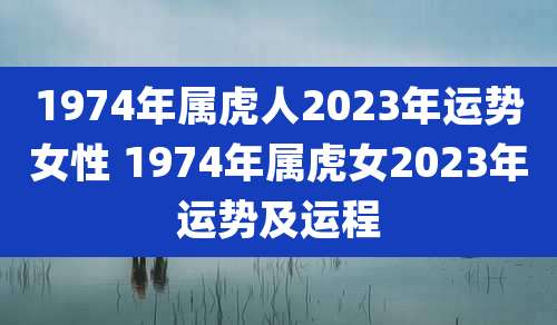 1974年属虎人2023年运势女性 1974年属虎女2023年运势及运程