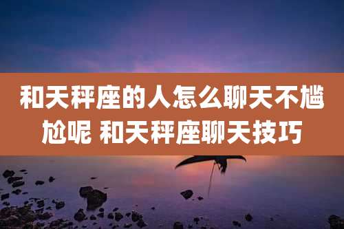 和天秤座的人怎么聊天不尴尬呢 和天秤座聊天技巧