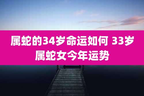 属蛇的34岁命运如何 33岁属蛇女今年运势