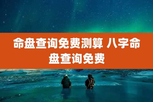 命盘查询免费测算 八字命盘查询免费