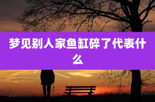 梦见别人家鱼缸碎了代表什么