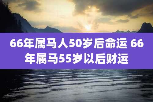 66年属马人50岁后命运 66年属马55岁以后财运