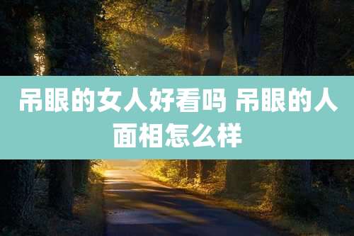 吊眼的女人好看吗 吊眼的人面相怎么样