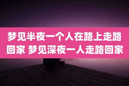 梦见半夜一个人在路上走路回家 梦见深夜一人走路回家