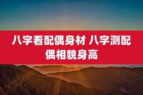 八字看配偶身材 八字测配偶相貌身高