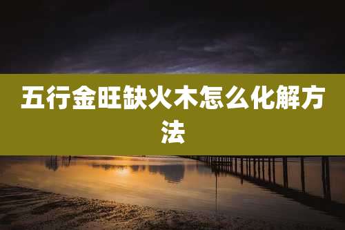 五行金旺缺火木怎么化解方法