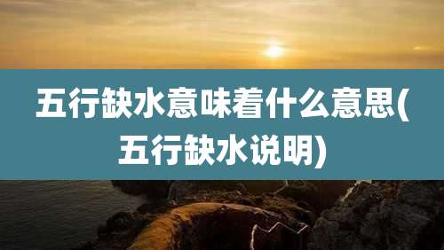 五行缺水意味着什么意思(五行缺水说明)