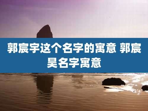 郭宸宇这个名字的寓意 郭宸昊名字寓意