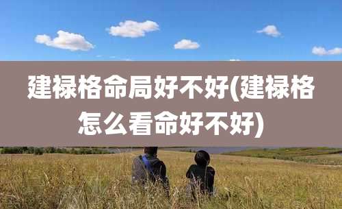 建禄格命局好不好(建禄格怎么看命好不好)
