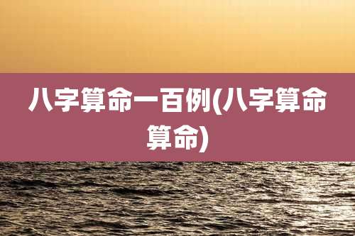 八字算命一百例(八字算命算命)