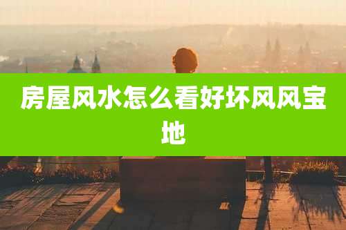 房屋风水怎么看好坏风风宝地