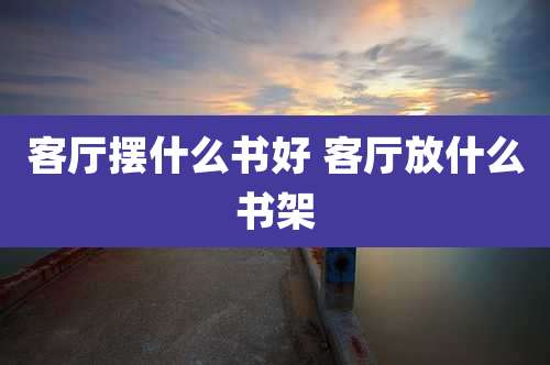 客厅摆什么书好 客厅放什么书架