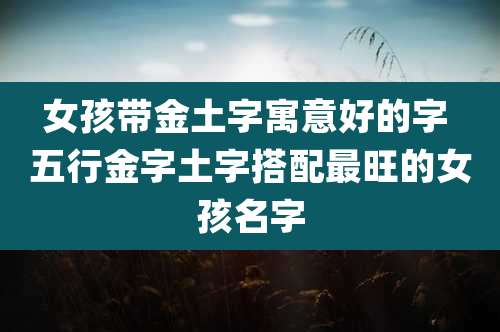 女孩带金土字寓意好的字 五行金字土字搭配最旺的女孩名字